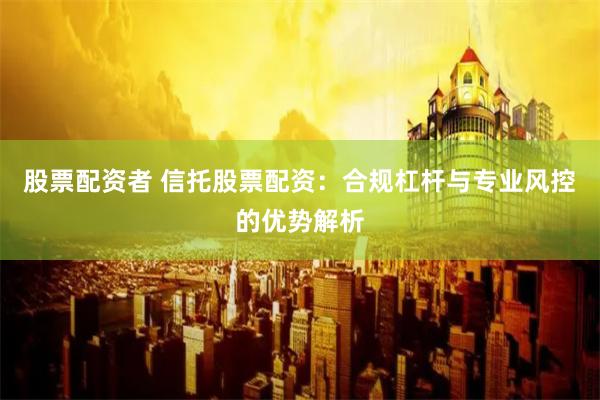 股票配资者 信托股票配资：合规杠杆与专业风控的优势解析