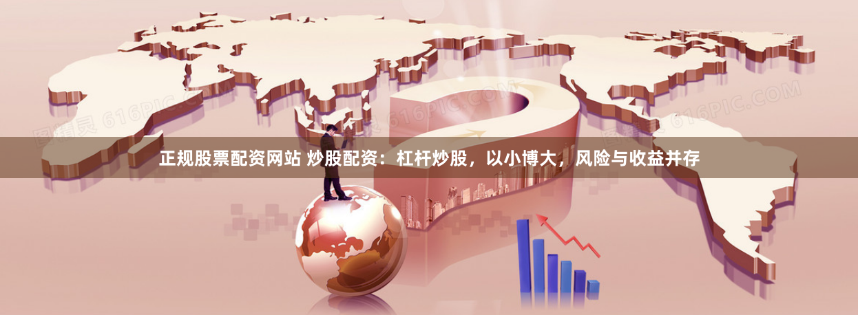 正规股票配资网站 炒股配资：杠杆炒股，以小博大，风险与收益并存