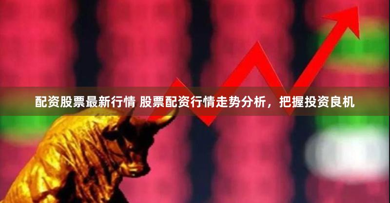 配资股票最新行情 股票配资行情走势分析，把握投资良机