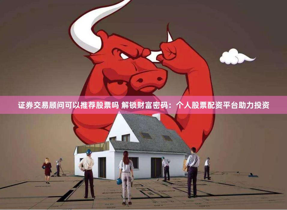 证券交易顾问可以推荐股票吗 解锁财富密码：个人股票配资平台助力投资
