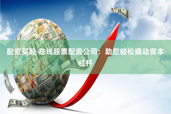 配资买股 在线股票配资公司：助您轻松撬动资本杠杆