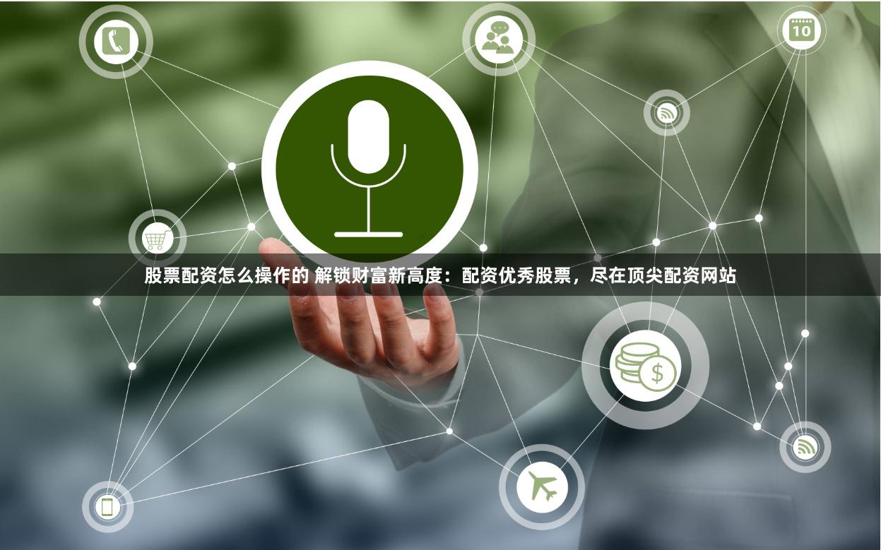 股票配资怎么操作的 解锁财富新高度：配资优秀股票，尽在顶尖配资网站