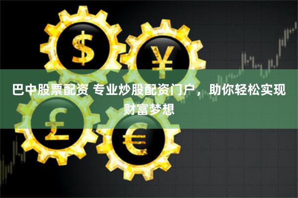 巴中股票配资 专业炒股配资门户，助你轻松实现财富梦想