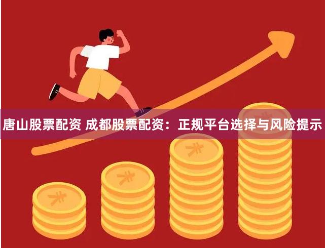 唐山股票配资 成都股票配资：正规平台选择与风险提示