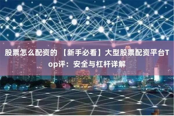 股票怎么配资的 【新手必看】大型股票配资平台Top评：安全与杠杆详解