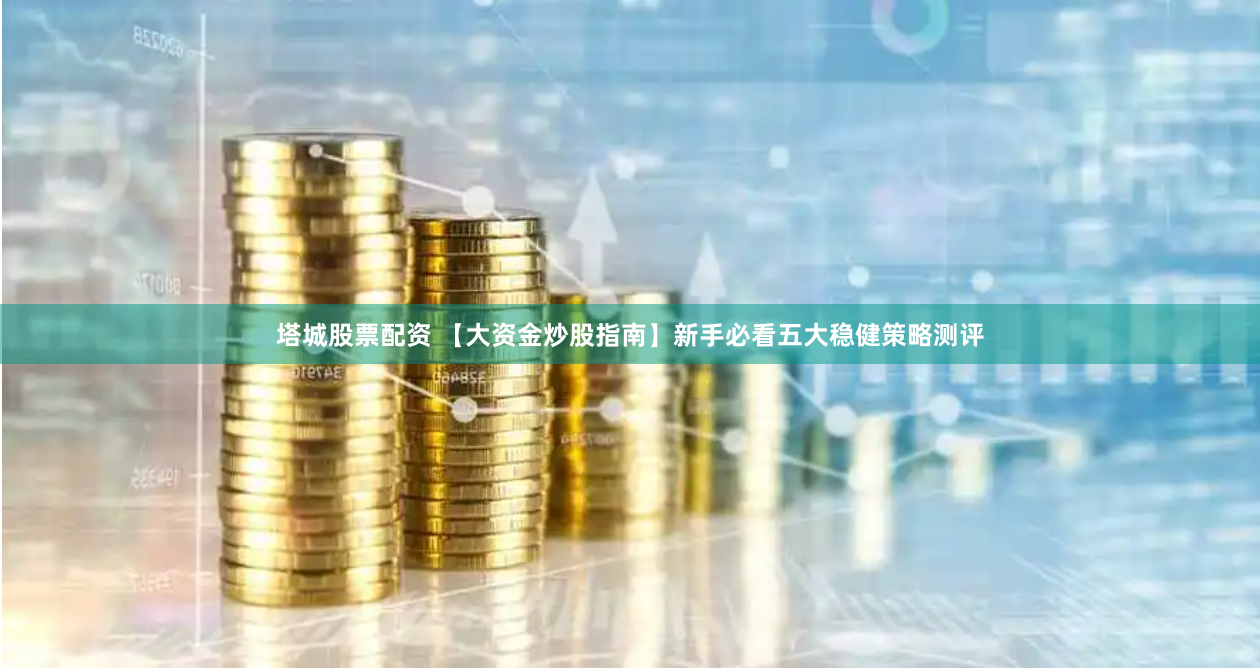 塔城股票配资 【大资金炒股指南】新手必看五大稳健策略测评