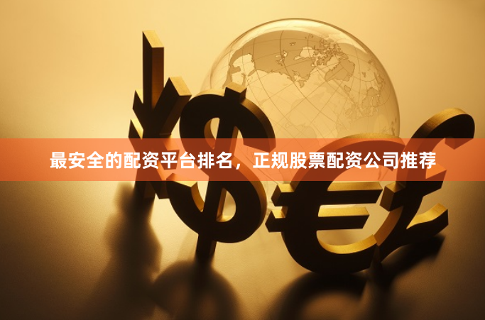 最安全的配资平台排名，正规股票配资公司推荐
