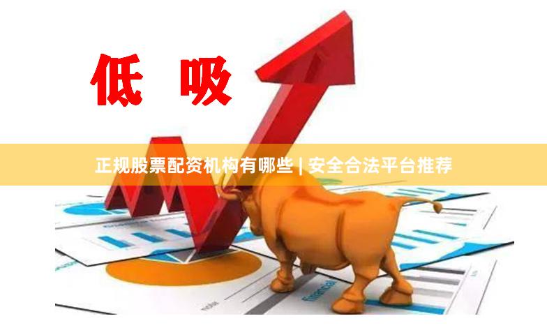 正规股票配资机构有哪些 | 安全合法平台推荐